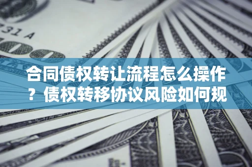 北京合同债权转让流程怎么操作？债权转移协议风险如何规避？