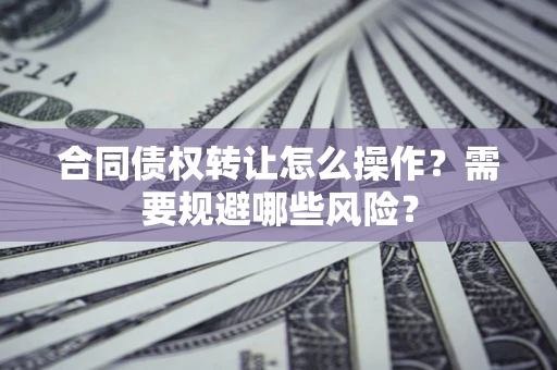 北京合同债权转让怎么操作？需要规避哪些风险？