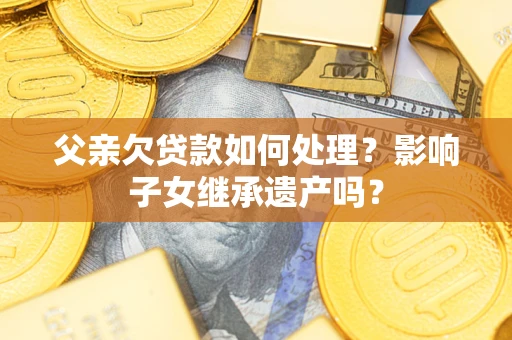 北京父亲欠贷款如何处理?影响子女继承遗产吗? 北京父亲欠贷款如何处理?影响子女继承遗产吗?