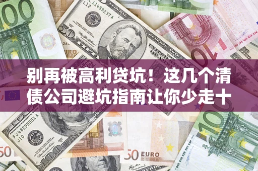 北京别再被高利贷坑！这几个清债公司避坑指南让你少走十年弯路