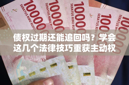 北京债权过期还能追回吗？学会这几个法律技巧重获主动权