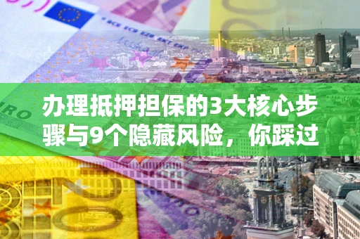北京办理抵押担保的3大核心步骤与9个隐藏风险，你踩过哪个坑？