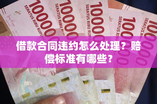 北京借款合同违约怎么处理？赔偿标准有哪些？
