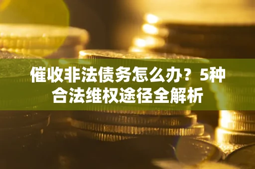 北京催收非法债务怎么办？5种合法维权途径全解析