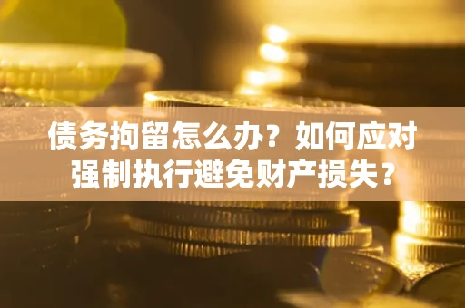 北京债务拘留怎么办？如何应对强制执行避免财产损失？