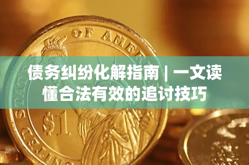 北京债务纠纷化解指南 | 一文读懂合法有效的追讨技巧