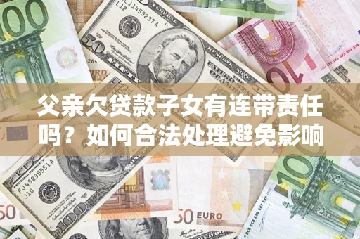 北京父亲欠贷款子女有连带责任吗？如何合法处理避免影响？