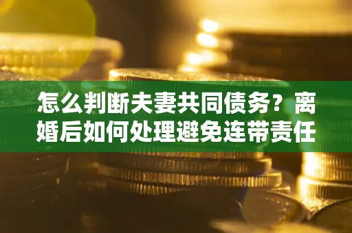 北京怎么判断夫妻共同债务？离婚后如何处理避免连带责任？