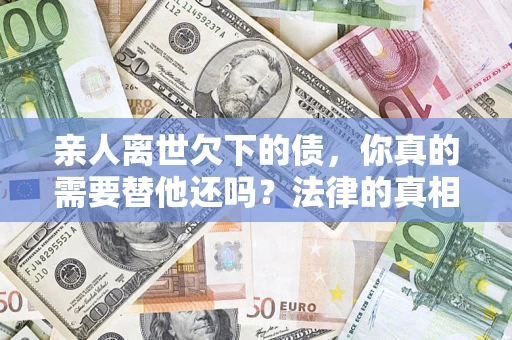 北京亲人离世欠下的债，你真的需要替他还吗？法律的真相或许与你想的不一样