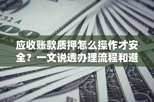 北京应收账款质押怎么操作才安全？一文说透办理流程和避险绝招